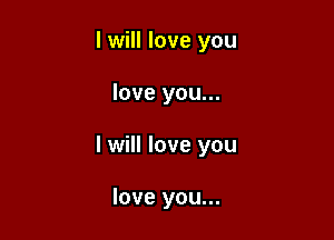 I will love you

love you...

I will love you

love you...
