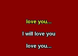 love you...

I will love you

love you...