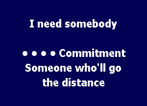 I need somebody

o o o 0 Commitment
Someone who'll go
the distance