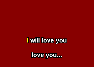 I will love you

love you...