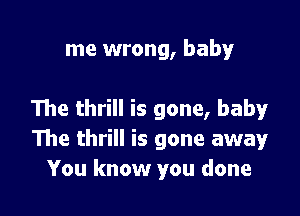 me wrong, baby

The thrill is gone, baby
The thrill is gone away
You know you done