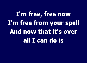 I'm free, free now
I'm free from your spell

And now that it's over
all I can do is