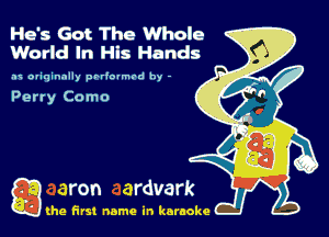 He's Got The Whole
World In His Hands

3 oriqinnlly prr'olmtd hy -

Perry Como

Q the first name in karaoke