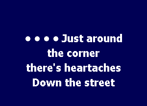 o o o 0 Just around

the corner
there's heartaches
Down the street