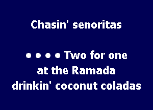Chasin' senoritas

o o o 0 Two for one
at the Ramada
drinkin' coconut coladas