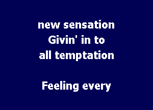 new sensation
Givin' in to
all temptation

Feeling every