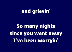 and grievin'

So many nights
since you went away
I've been worryin'