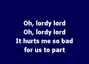 0h, lordy lord

0h, lordy lord
It hurts me so bad
for us to part