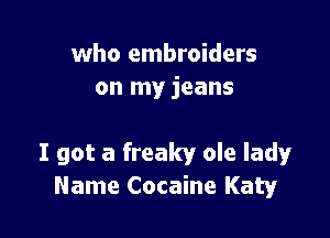 who embroiders
on my jeans

I got a freaky ole lady
Name Cocaine Katy