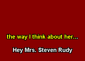 the way I think about her...

Hey Mrs. Steven Rudy