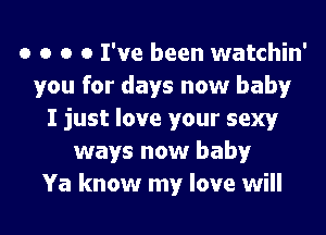 o o o 0 I've been watchin'
you for days now baby
I just love your sexy
ways now baby
Ya know my love will