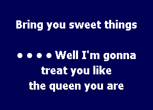 Bring you sweet things

0 o o 0 Well I'm gonna
treat you like
the queen you are