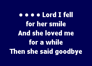 o o o 0 Lord I fell
for her smile

And she loved me
for a while
Then she said goodbye