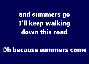 and summers go
I'll keep walking
down this road

0h because summers come