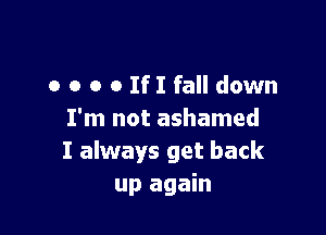 o o o 0 HI fall down

I'm not ashamed
I always get back
up again