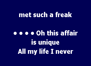 met such a freak

o o o 0 Oh this affair
is unique
All my life I never