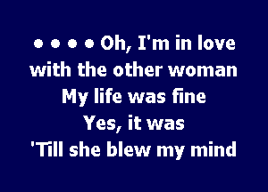 o o o 0 Oh, I'm in love
with the other woman

My life was fine
Yes, it was
'11 she blew my mind