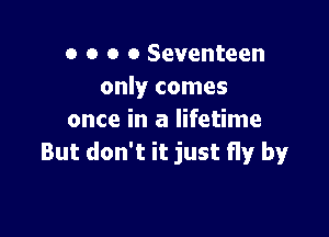 o o o o Seventeen
only comes

once in a lifetime
But don't it just fly by