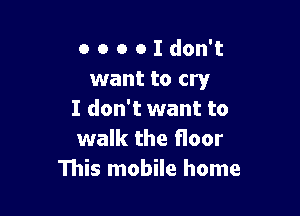 o o o o I don't
want to cry

I don't want to
walk the floor
This mobile home