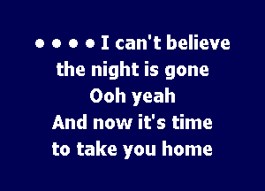 o o o o I can't believe
the night is gone

Ooh yeah
And now it's time
to take you home