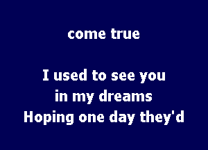 come true

I used to see you
in my dreams
Hoping one day they'd