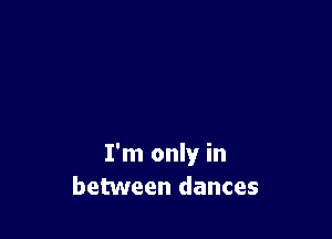 I'm only in
between dances