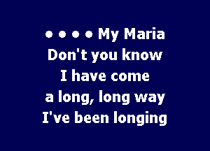 o o o 0 My Maria
Don't you know

I have come
a long, long way
I've been longing