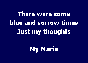 There were some
blue and sorrow times

Just my thoughts

My Maria