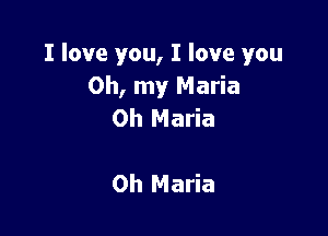 I love you, I love you
Oh, my Maria

0h Maria

0h Maria