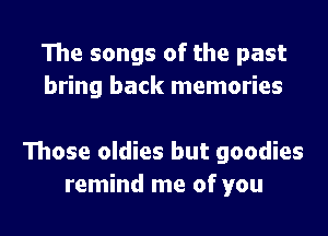 The songs of the past
bring back memories

Those oldies but goodies
remind me of you