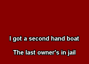 I got a second hand boat

The last owner's in jail