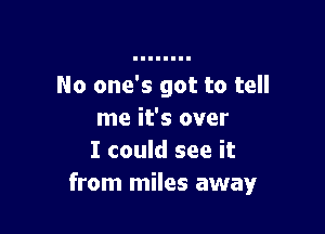 No one's got to tell

me it's over
I could see it
from miles away