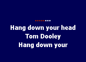 Hang down your head

Tom Dooley
Hang down your