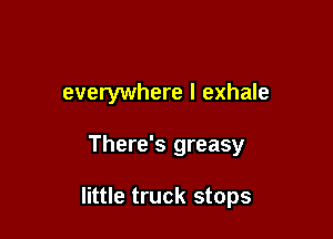 everywhere I exhale

There's greasy

little truck stops