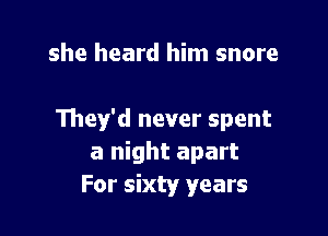 she heard him snore

They'd never spent
a night apart
For sixty years