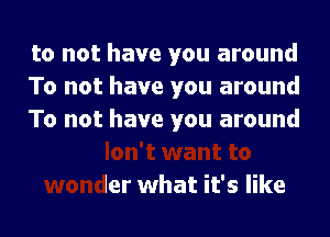 to not have you around
To not have you around

I don't want to
wonder what it's like