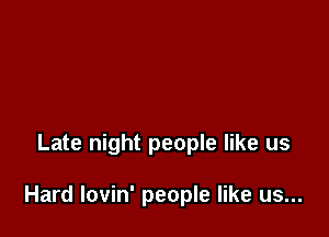 Late night people like us

Hard lovin' people like us...