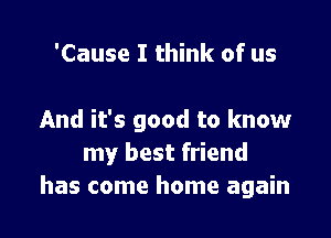 'Cause I think of us

And it's good to know
my best friend
has come home again