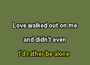 Love walked out on me

and didn't even

I'd rather be alone