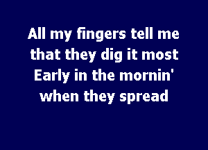 All my fingers tell me

that they dig it most
Early in the mornin'
when they spread

g