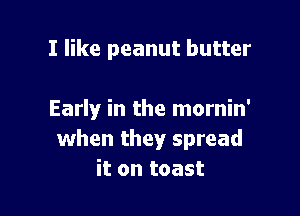 I like peanut butter

Early in the mornin'
when they spread
it on toast