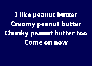 I like peanut butter
Creamy peanut butter
Chunky peanut butter too
Come on now