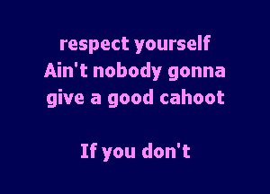respect yourself
Ain't nobody gonna

give a good cahoot

If you don't