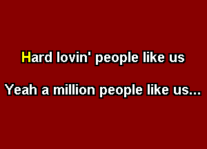 Hard lovin' people like us

Yeah a million people like us...