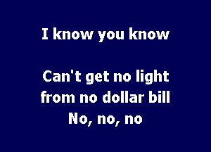 I know you know

Can't get no light
from no dollar bill
No, no, no