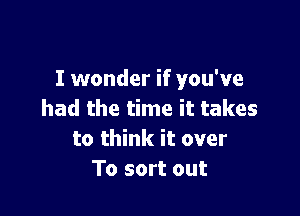 I wonder if you've

had the time it takes
to think it over
To sort out