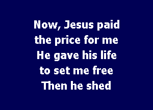 Now, Jesus paid
the price for me

He gave his life
to set me free
Then he shed