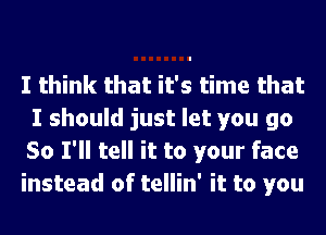 I think that it's time that
I should just let you go
So I'll tell it to your face

instead of tellin' it to you