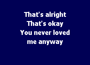 That's alright
111at's okay

You never loved
me anyway