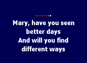 Mary, have you seen

better days
And will you find
different ways